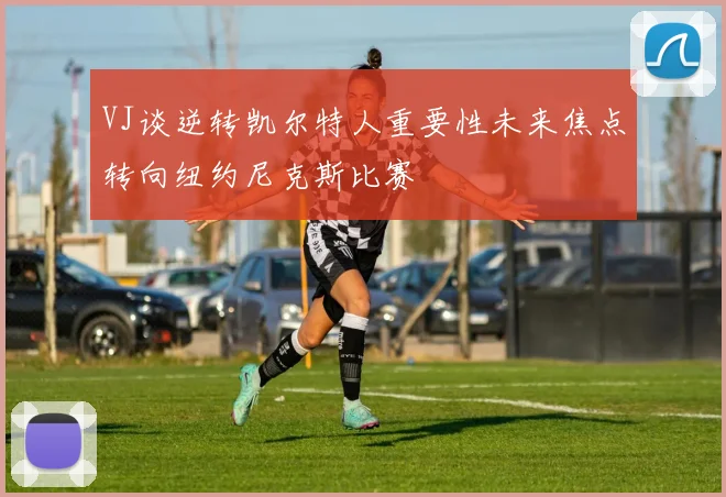 VJ谈逆转凯尔特人重要性未来焦点转向纽约尼克斯比赛