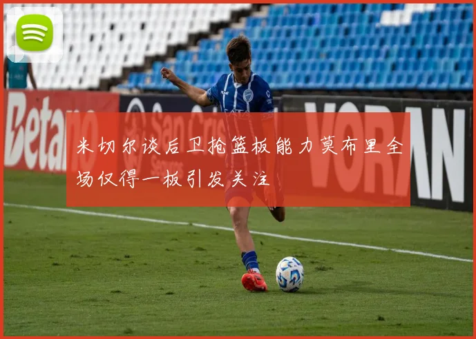 米切尔谈后卫抢篮板能力莫布里全场仅得一板引发关注