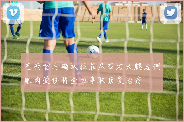 巴西官方确认拉菲尼亚右大腿后侧肌肉受伤将全力争取康复治疗