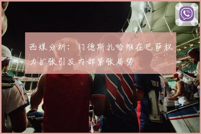 西媒分析：门德斯扎哈维在巴萨权力扩张引发内部紧张局势