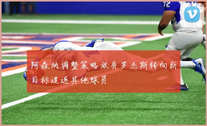 阿森纳调整策略放弃罗杰斯转向新目标追逐其他球员
