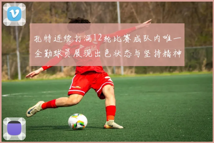 孔特连续打满12轮比赛成队内唯一全勤球员展现出色状态与坚持精神