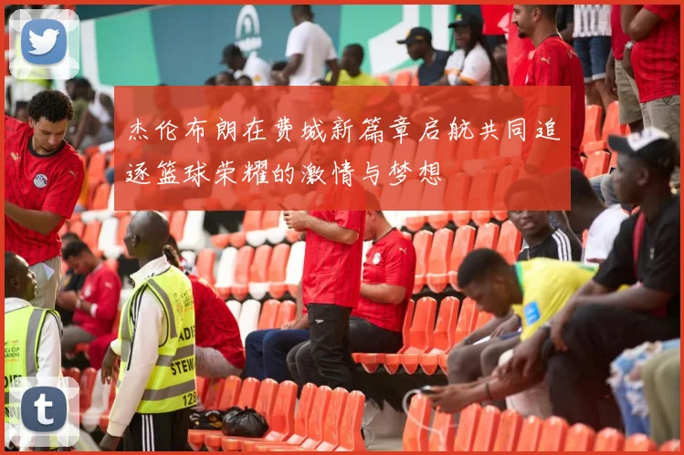 杰伦布朗在费城新篇章启航共同追逐篮球荣耀的激情与梦想