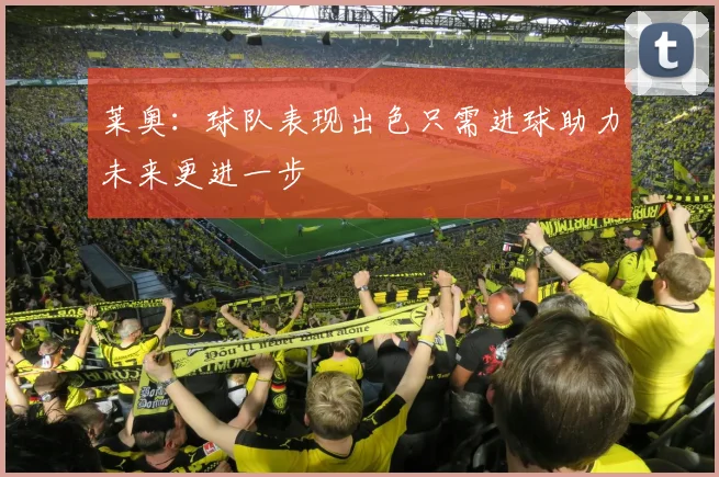 莱奥：球队表现出色只需进球助力未来更进一步