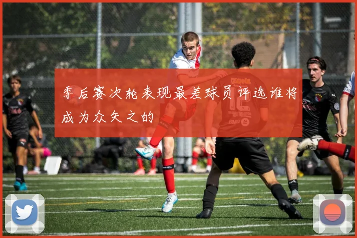 季后赛次轮表现最差球员评选谁将成为众矢之的
