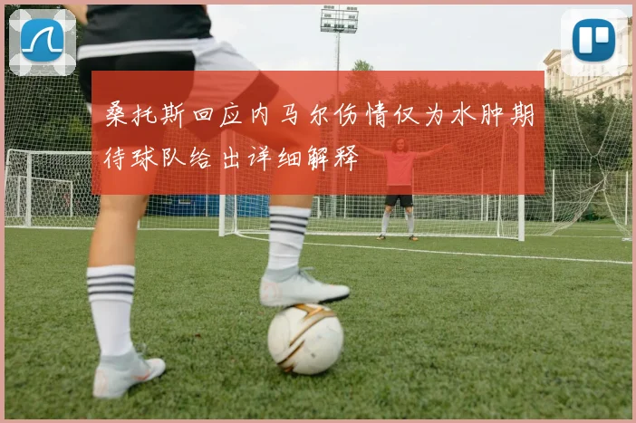 桑托斯回应内马尔伤情仅为水肿期待球队给出详细解释
