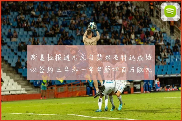 斯基拉报道尤文与瑟尔洛特达成协议签约三年加一年年薪四百万欧元