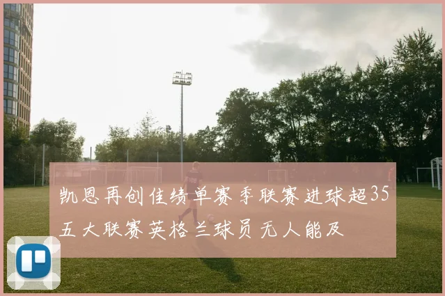 凯恩再创佳绩单赛季联赛进球超35五大联赛英格兰球员无人能及