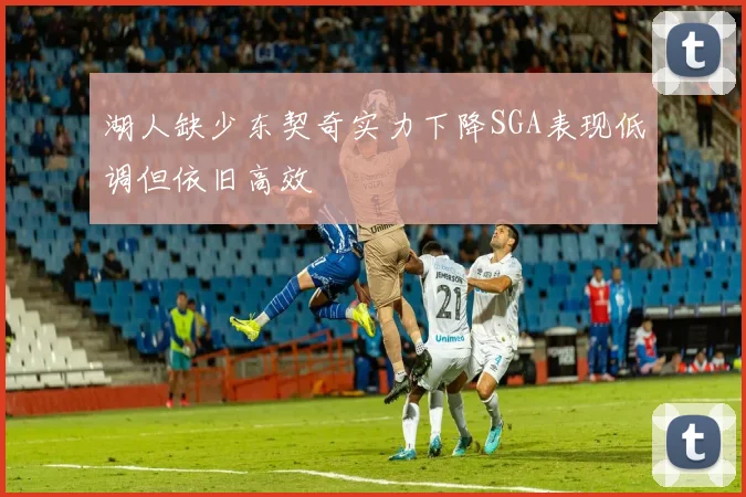 湖人缺少东契奇实力下降SGA表现低调但依旧高效