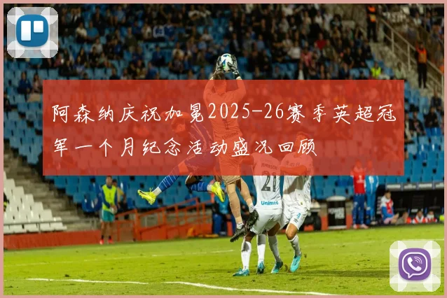 阿森纳庆祝加冕2025-26赛季英超冠军一个月纪念活动盛况回顾