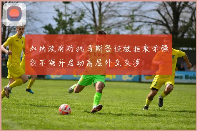 加纳政府对托马斯签证被拒表示强烈不满并启动高层外交交涉