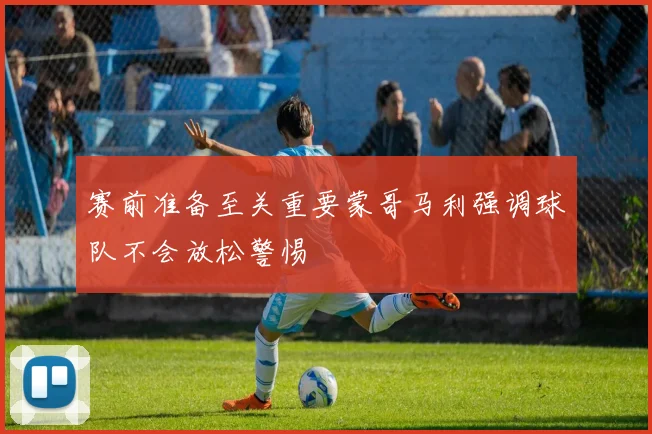 赛前准备至关重要蒙哥马利强调球队不会放松警惕