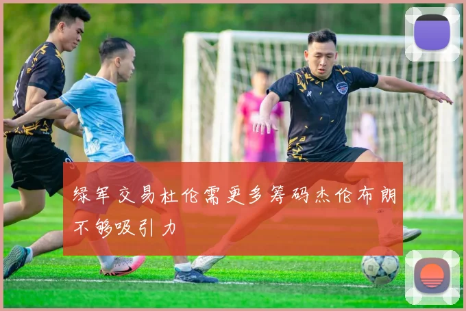 绿军交易杜伦需更多筹码杰伦布朗不够吸引力