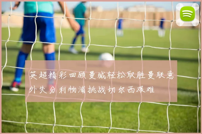 英超精彩回顾曼城轻松取胜曼联意外失分利物浦挑战切尔西艰难