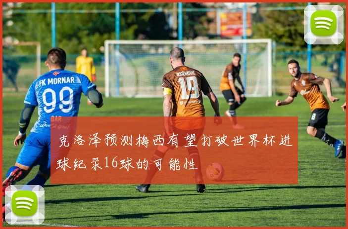 克洛泽预测梅西有望打破世界杯进球纪录16球的可能性