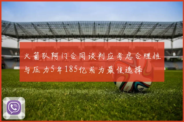 火箭队阿门合同谈判应考虑合理性与压力5年185亿或为最佳选择