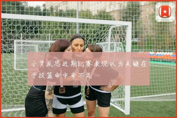小贾反思近期比赛表现认为关键在于投篮命中率不足