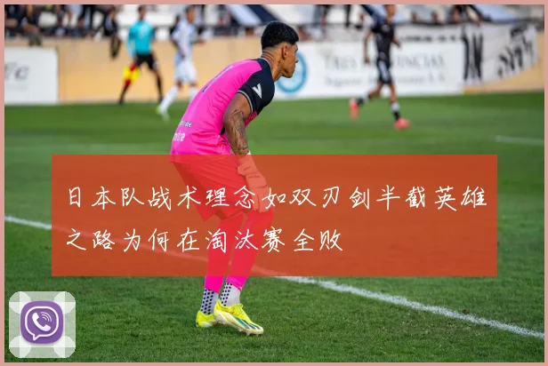 日本队战术理念如双刃剑半截英雄之路为何在淘汰赛全败