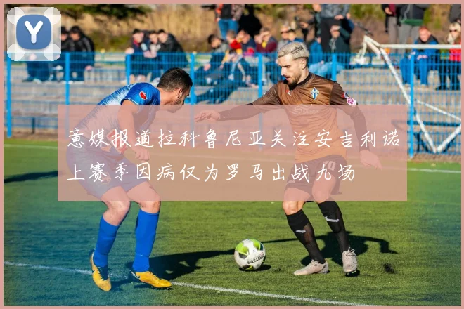 意媒报道拉科鲁尼亚关注安吉利诺上赛季因病仅为罗马出战九场