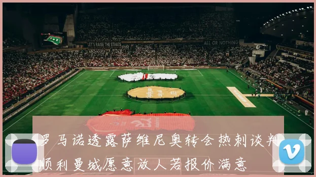 罗马诺透露萨维尼奥转会热刺谈判顺利曼城愿意放人若报价满意