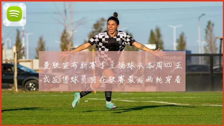 曼联宣布新赛季主场球衣本周四正式发售球员将在联赛最后两轮穿着上阵