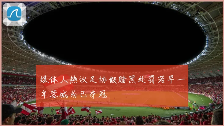 媒体人热议足协假赌黑处罚若早一年蓉城或已夺冠