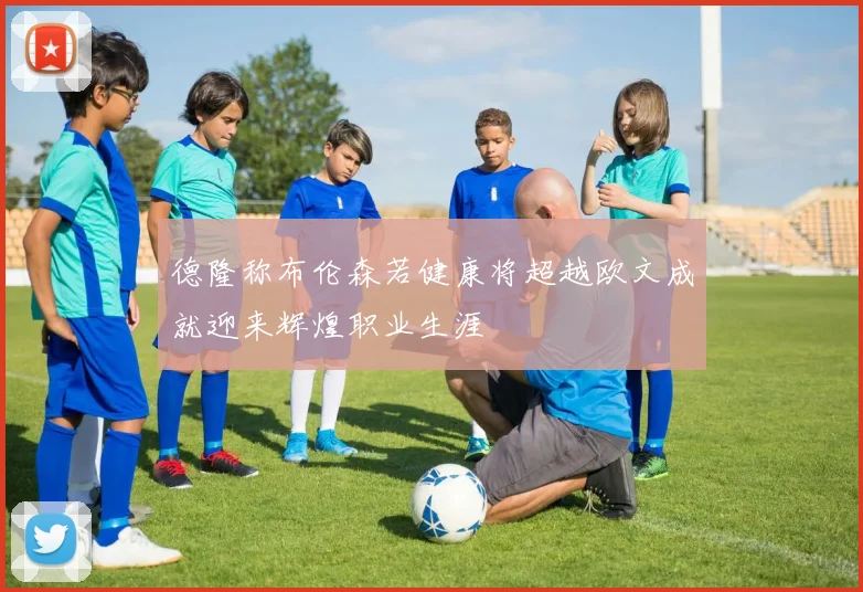 德隆称布伦森若健康将超越欧文成就迎来辉煌职业生涯