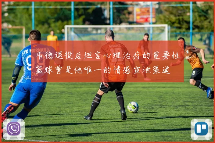 韦德退役后坦言心理治疗的重要性篮球曾是他唯一的情感宣泄渠道