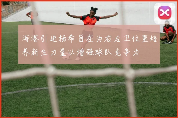 海港引进杨希旨在为右后卫位置培养新生力量以增强球队竞争力