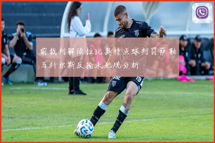 前裁判解读拉比奥特点球判罚萨勒马科尔斯反抢未犯规分析