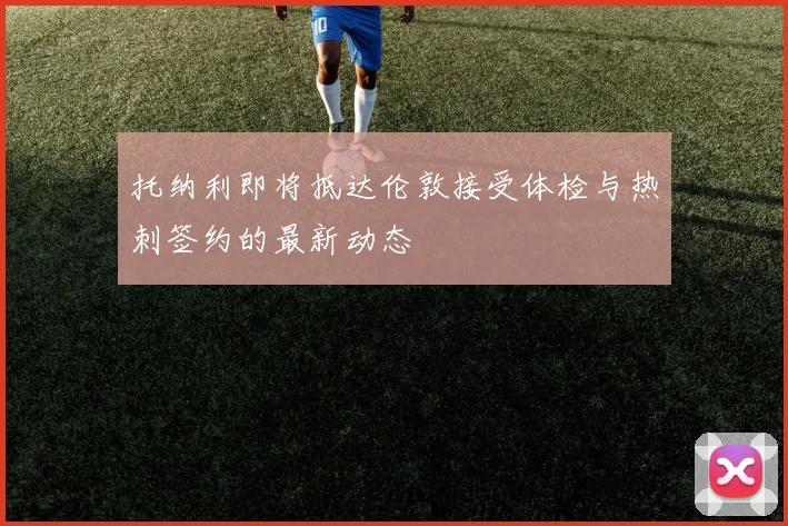 托纳利即将抵达伦敦接受体检与热刺签约的最新动态